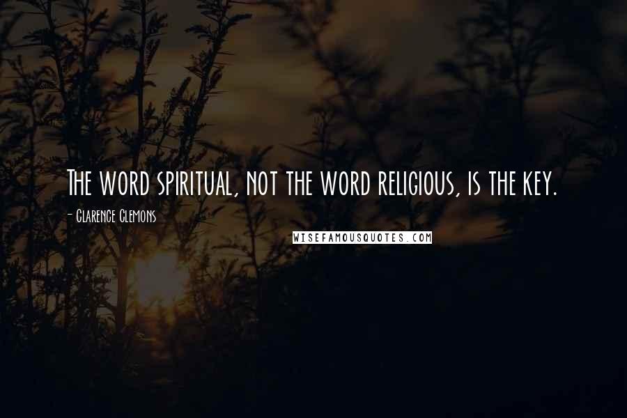 Clarence Clemons quotes: The word spiritual, not the word religious, is the key.