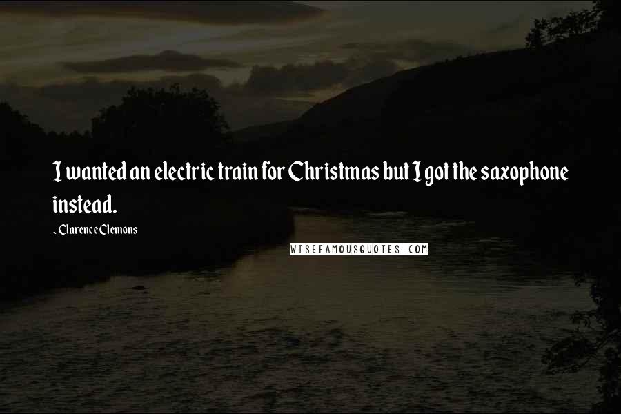 Clarence Clemons quotes: I wanted an electric train for Christmas but I got the saxophone instead.
