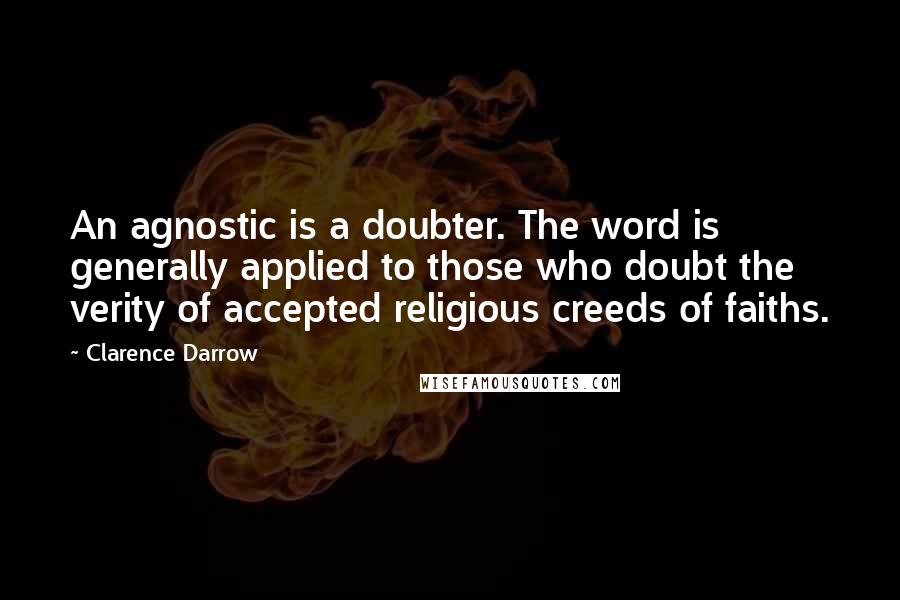 Clarence Darrow quotes: An agnostic is a doubter. The word is generally applied to those who doubt the verity of accepted religious creeds of faiths.