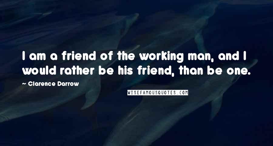 Clarence Darrow quotes: I am a friend of the working man, and I would rather be his friend, than be one.