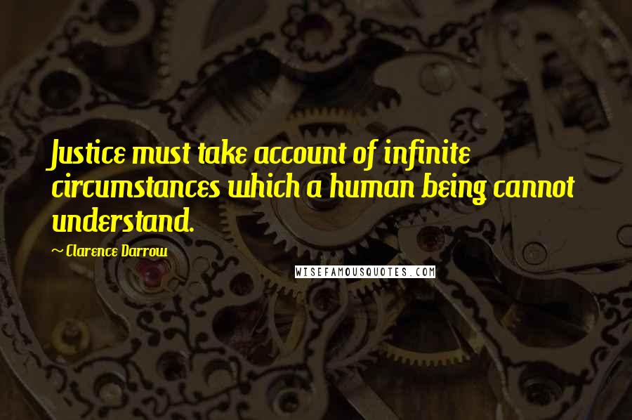 Clarence Darrow quotes: Justice must take account of infinite circumstances which a human being cannot understand.