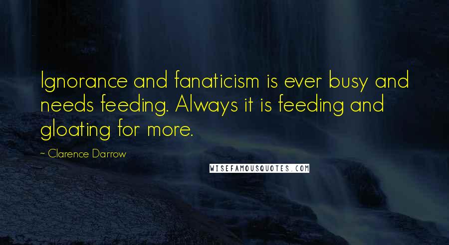 Clarence Darrow quotes: Ignorance and fanaticism is ever busy and needs feeding. Always it is feeding and gloating for more.