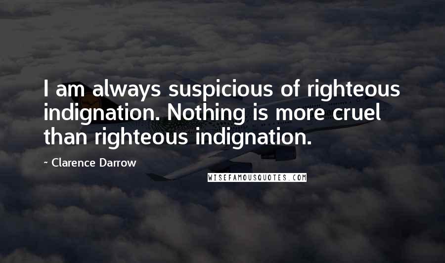 Clarence Darrow quotes: I am always suspicious of righteous indignation. Nothing is more cruel than righteous indignation.