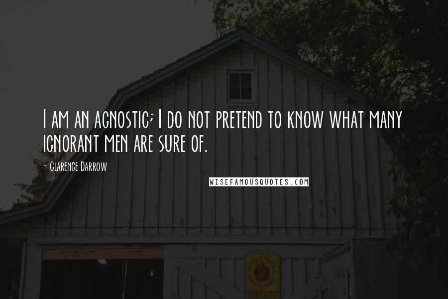 Clarence Darrow quotes: I am an agnostic; I do not pretend to know what many ignorant men are sure of.