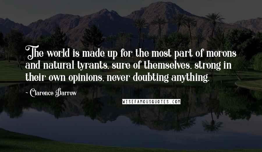 Clarence Darrow quotes: The world is made up for the most part of morons and natural tyrants, sure of themselves, strong in their own opinions, never doubting anything.