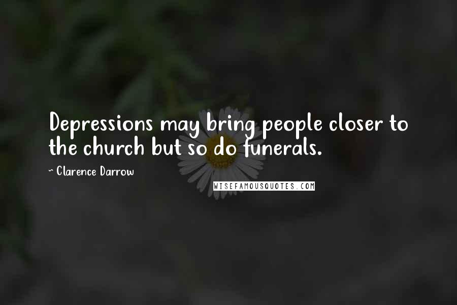 Clarence Darrow quotes: Depressions may bring people closer to the church but so do funerals.
