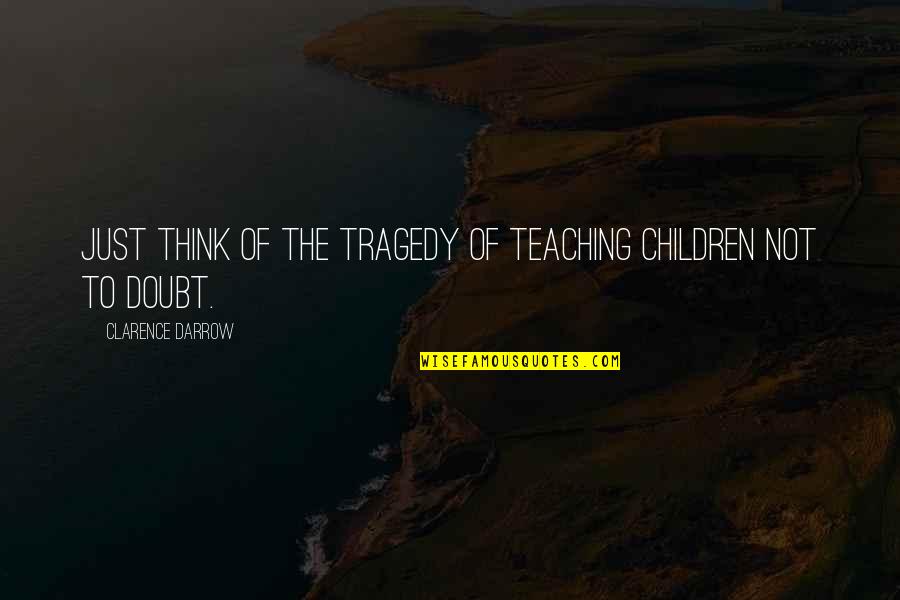 Clarence Darrow Quotes By Clarence Darrow: Just think of the tragedy of teaching children