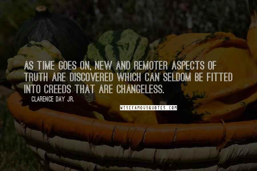 Clarence Day Jr. quotes: As time goes on, new and remoter aspects of truth are discovered which can seldom be fitted into creeds that are changeless. Clarence Day Jr. quotes: As time goes on, new and remoter aspects of truth are discovered which can seldom be fitted into creeds that are changeless.