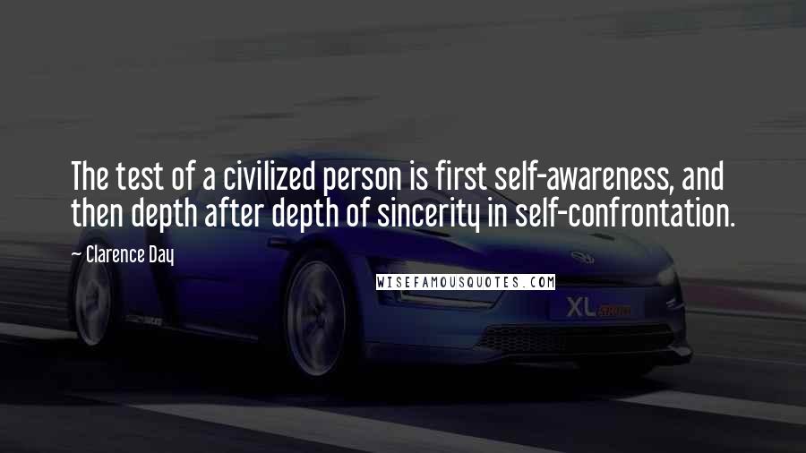 Clarence Day quotes: The test of a civilized person is first self-awareness, and then depth after depth of sincerity in self-confrontation.