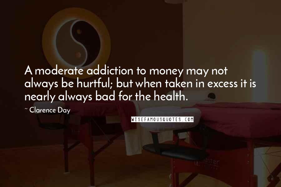 Clarence Day quotes: A moderate addiction to money may not always be hurtful; but when taken in excess it is nearly always bad for the health.