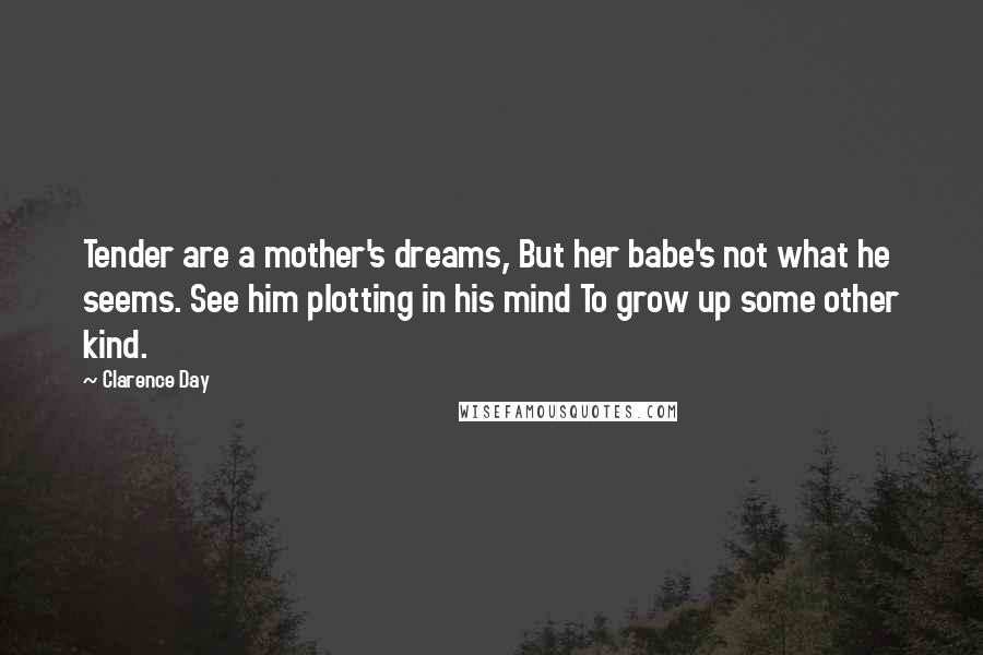 Clarence Day quotes: Tender are a mother's dreams, But her babe's not what he seems. See him plotting in his mind To grow up some other kind.