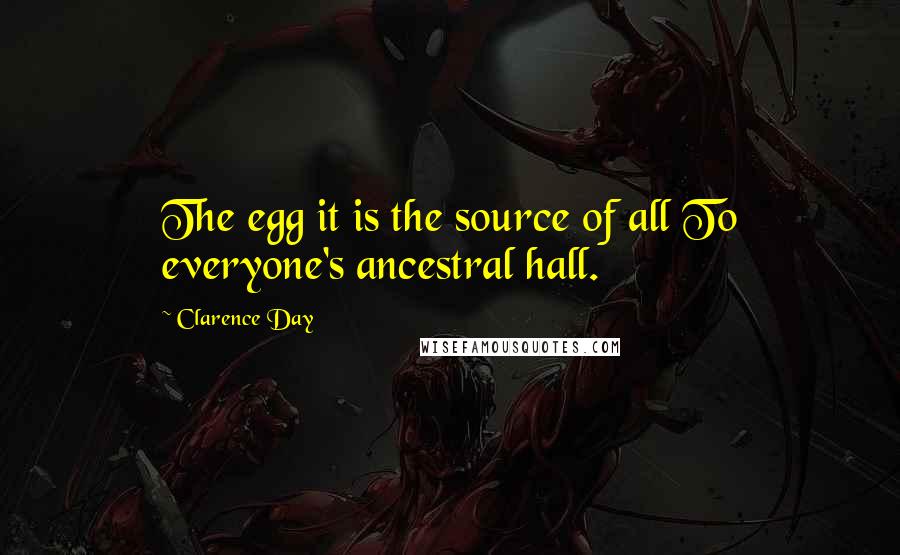 Clarence Day quotes: The egg it is the source of all To everyone's ancestral hall.