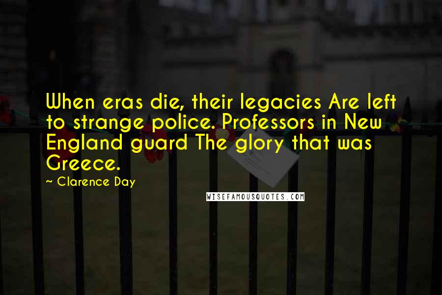 Clarence Day quotes: When eras die, their legacies Are left to strange police. Professors in New England guard The glory that was Greece.