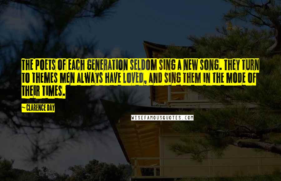 Clarence Day quotes: The poets of each generation seldom sing a new song. They turn to themes men always have loved, and sing them in the mode of their times.