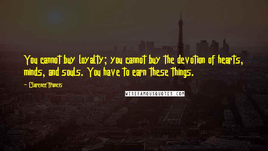 Clarence Francis quotes: You cannot buy loyalty; you cannot buy the devotion of hearts, minds, and souls. You have to earn these things. Clarence Francis quotes: You cannot buy loyalty; you cannot buy the devotion of hearts, minds, and souls. You have to earn these things.