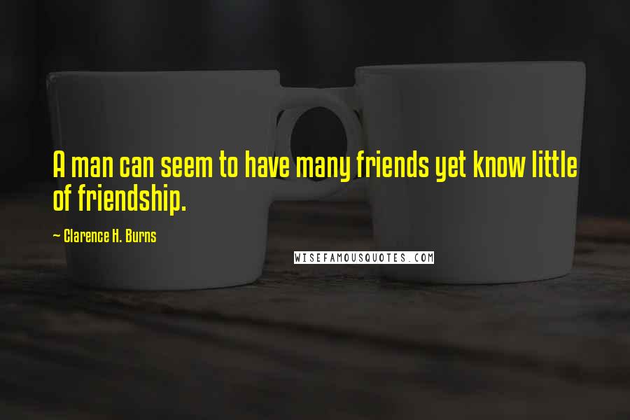 Clarence H. Burns quotes: A man can seem to have many friends yet know little of friendship.