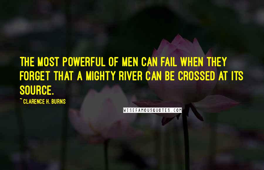 Clarence H. Burns quotes: The most powerful of men can fail when they forget that a mighty river can be crossed at its source.