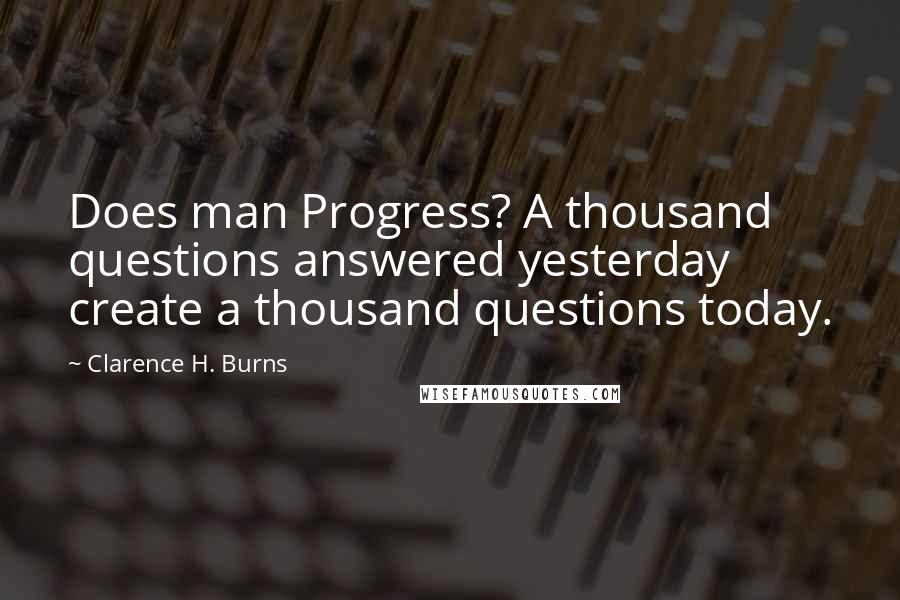 Clarence H. Burns quotes: Does man Progress? A thousand questions answered yesterday create a thousand questions today.