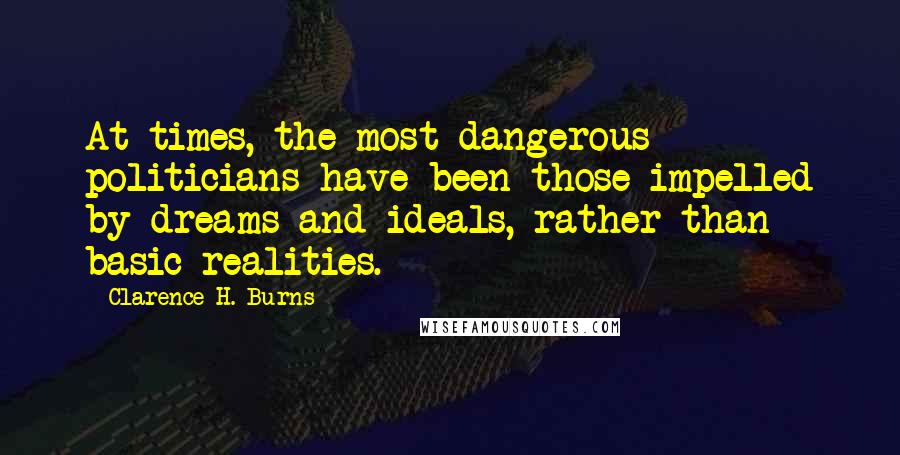 Clarence H. Burns quotes: At times, the most dangerous politicians have been those impelled by dreams and ideals, rather than basic realities.