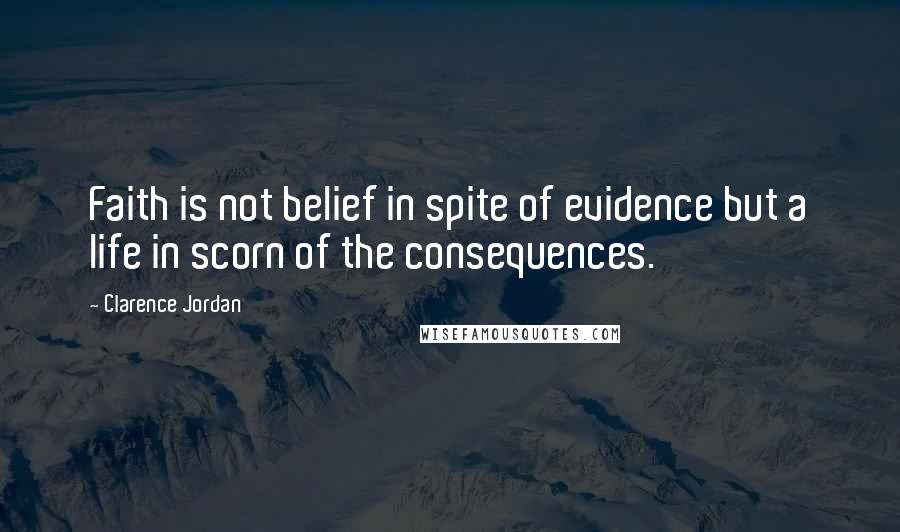 Clarence Jordan quotes: Faith is not belief in spite of evidence but a life in scorn of the consequences.