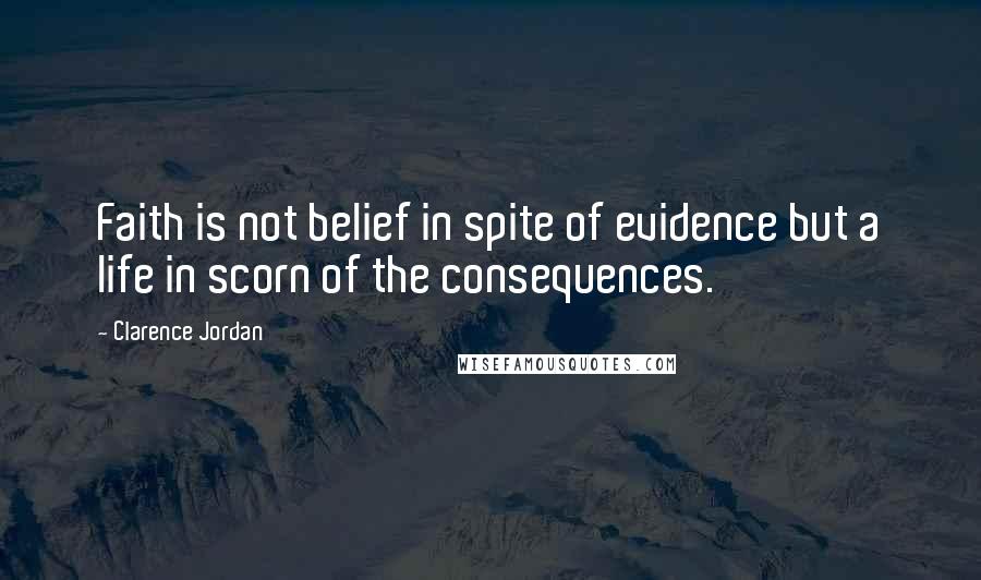 Clarence Jordan quotes: Faith is not belief in spite of evidence but a life in scorn of the consequences. Clarence Jordan quotes: Faith is not belief in spite of evidence but a life in scorn of the consequences.