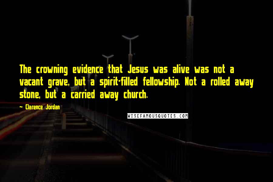 Clarence Jordan quotes: The crowning evidence that Jesus was alive was not a vacant grave, but a spirit-filled fellowship. Not a rolled away stone, but a carried away church. Clarence Jordan quotes: The crowning evidence that Jesus was alive was not a vacant grave, but a spirit-filled fellowship. Not a rolled away stone, but a carried away church.