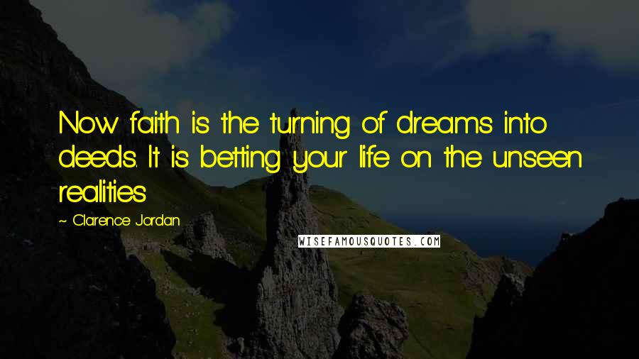 Clarence Jordan quotes: Now faith is the turning of dreams into deeds. It is betting your life on the unseen realities