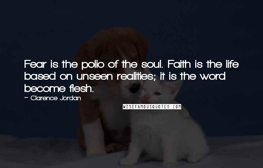 Clarence Jordan quotes: Fear is the polio of the soul. Faith is the life based on unseen realities; it is the word become flesh. Clarence Jordan quotes: Fear is the polio of the soul. Faith is the life based on unseen realities; it is the word become flesh.