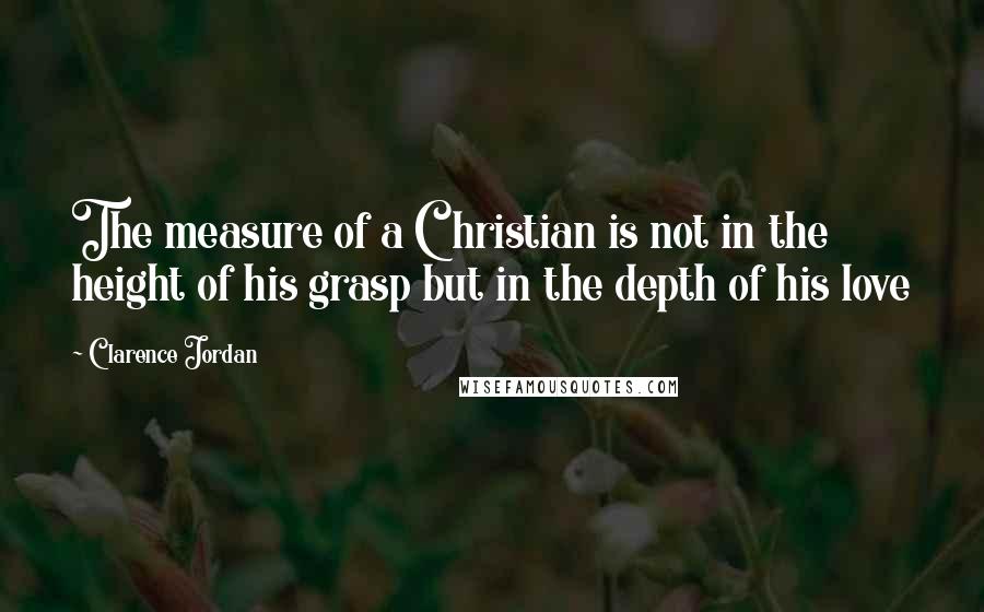 Clarence Jordan quotes: The measure of a Christian is not in the height of his grasp but in the depth of his love