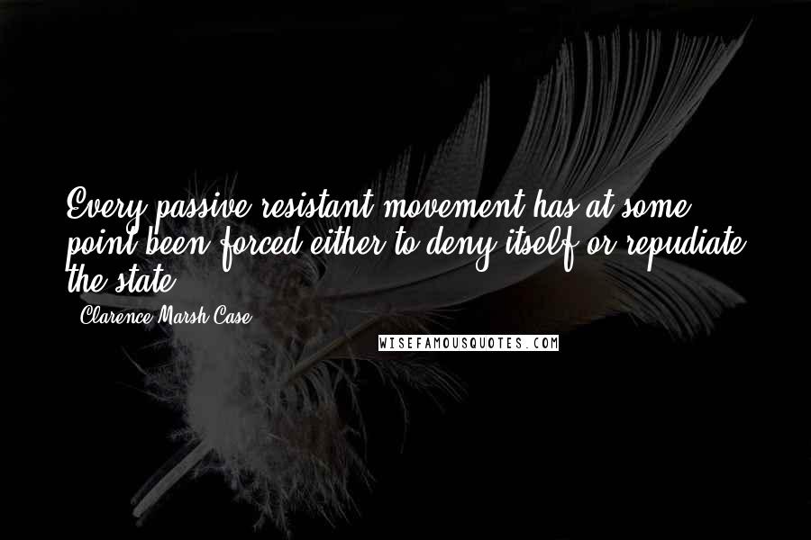 Clarence Marsh Case quotes: Every passive resistant movement has at some point been forced either to deny itself or repudiate the state.