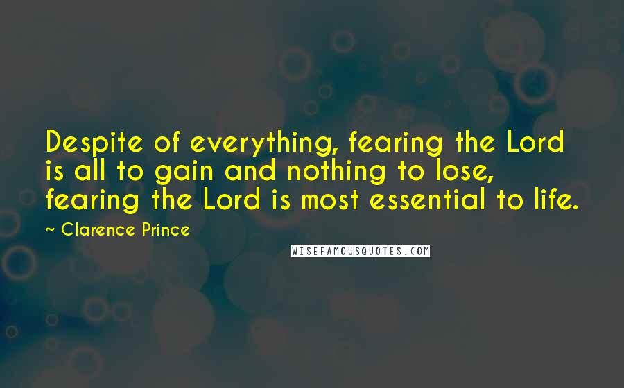 Clarence Prince quotes: Despite of everything, fearing the Lord is all to gain and nothing to lose, fearing the Lord is most essential to life. Clarence Prince quotes: Despite of everything, fearing the Lord is all to gain and nothing to lose, fearing the Lord is most essential to life.