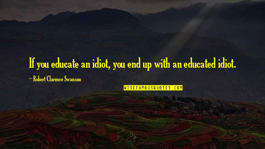 Clarence Quotes By Robert Clarence Swanson: If you educate an idiot, you end up