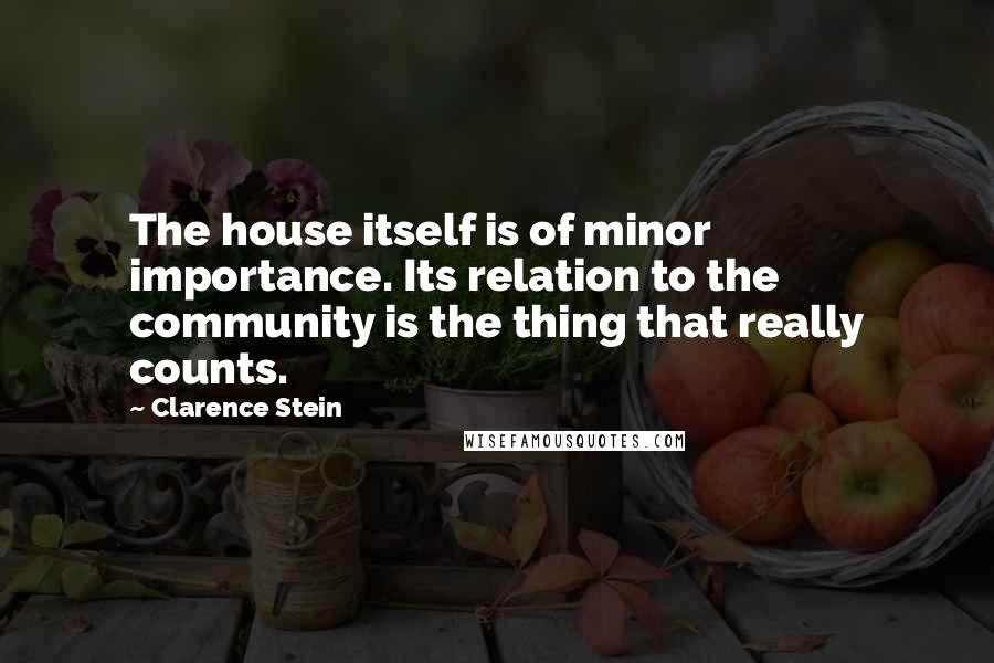 Clarence Stein quotes: The house itself is of minor importance. Its relation to the community is the thing that really counts.