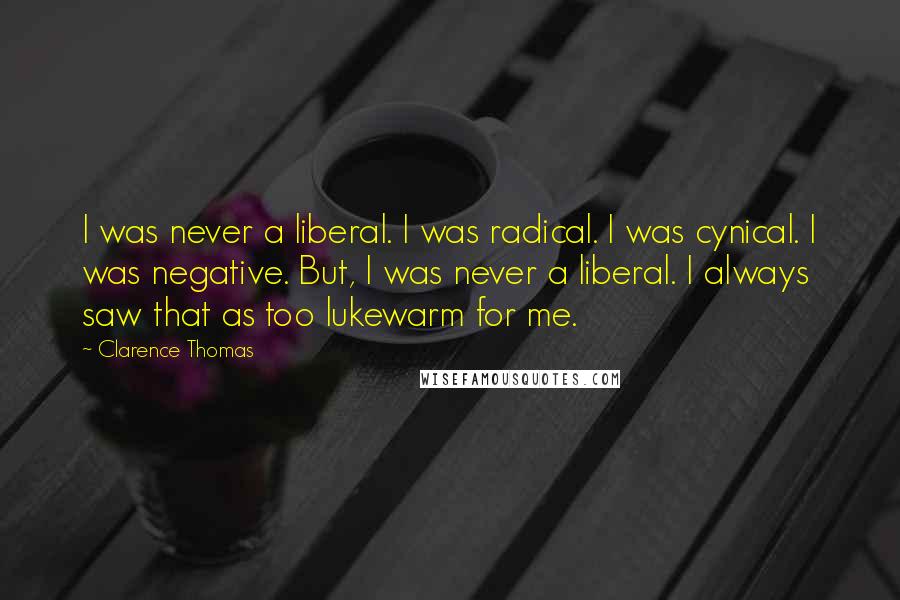 Clarence Thomas quotes: I was never a liberal. I was radical. I was cynical. I was negative. But, I was never a liberal. I always saw that as too lukewarm for me. Clarence Thomas quotes: I was never a liberal. I was radical. I was cynical. I was negative. But, I was never a liberal. I always saw that as too lukewarm for me.