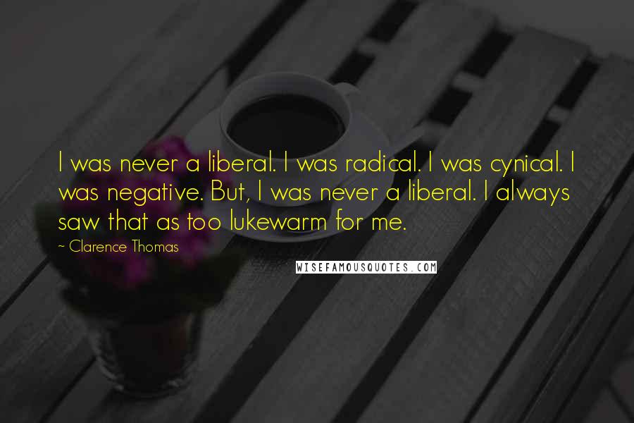 Clarence Thomas quotes: I was never a liberal. I was radical. I was cynical. I was negative. But, I was never a liberal. I always saw that as too lukewarm for me.