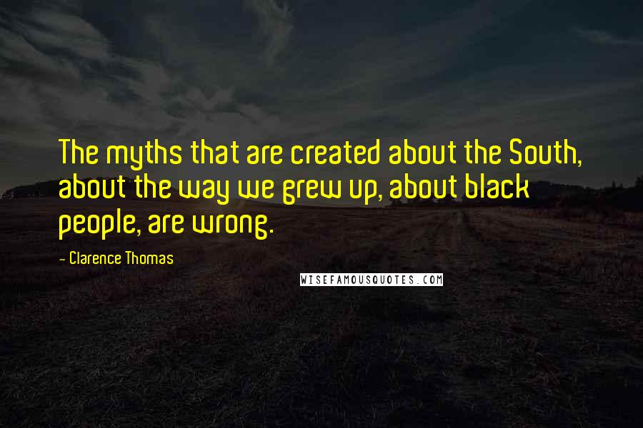 Clarence Thomas quotes: The myths that are created about the South, about the way we grew up, about black people, are wrong. Clarence Thomas quotes: The myths that are created about the South, about the way we grew up, about black people, are wrong.