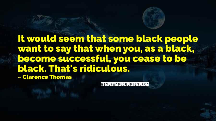 Clarence Thomas quotes: It would seem that some black people want to say that when you, as a black, become successful, you cease to be black. That's ridiculous. Clarence Thomas quotes: It would seem that some black people want to say that when you, as a black, become successful, you cease to be black. That's ridiculous.