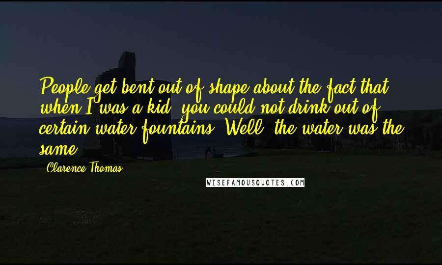 Clarence Thomas quotes: People get bent out of shape about the fact that when I was a kid, you could not drink out of certain water fountains. Well, the water was the same.