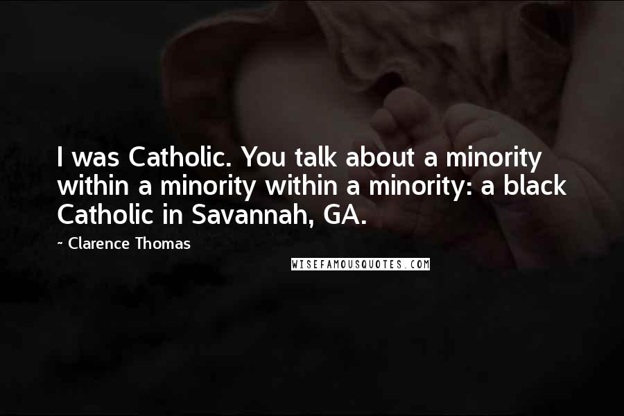 Clarence Thomas quotes: I was Catholic. You talk about a minority within a minority within a minority: a black Catholic in Savannah, GA. Clarence Thomas quotes: I was Catholic. You talk about a minority within a minority within a minority: a black Catholic in Savannah, GA.