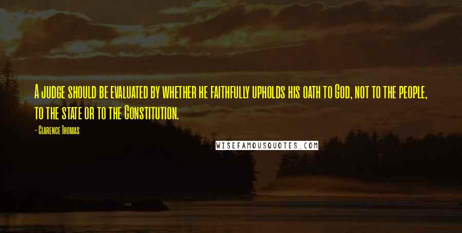 Clarence Thomas quotes: A judge should be evaluated by whether he faithfully upholds his oath to God, not to the people, to the state or to the Constitution. Clarence Thomas quotes: A judge should be evaluated by whether he faithfully upholds his oath to God, not to the people, to the state or to the Constitution.