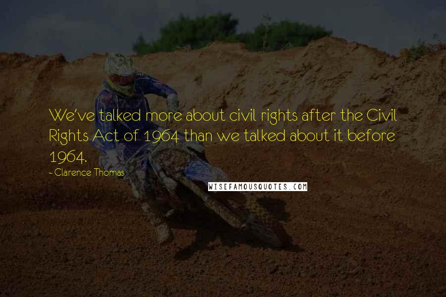 Clarence Thomas quotes: We've talked more about civil rights after the Civil Rights Act of 1964 than we talked about it before 1964. Clarence Thomas quotes: We've talked more about civil rights after the Civil Rights Act of 1964 than we talked about it before 1964.