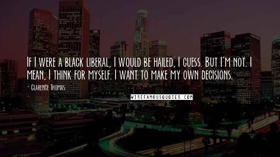 Clarence Thomas quotes: If I were a black liberal, I would be hailed, I guess. But I'm not. I mean, I think for myself. I want to make my own decisions. Clarence Thomas quotes: If I were a black liberal, I would be hailed, I guess. But I'm not. I mean, I think for myself. I want to make my own decisions.