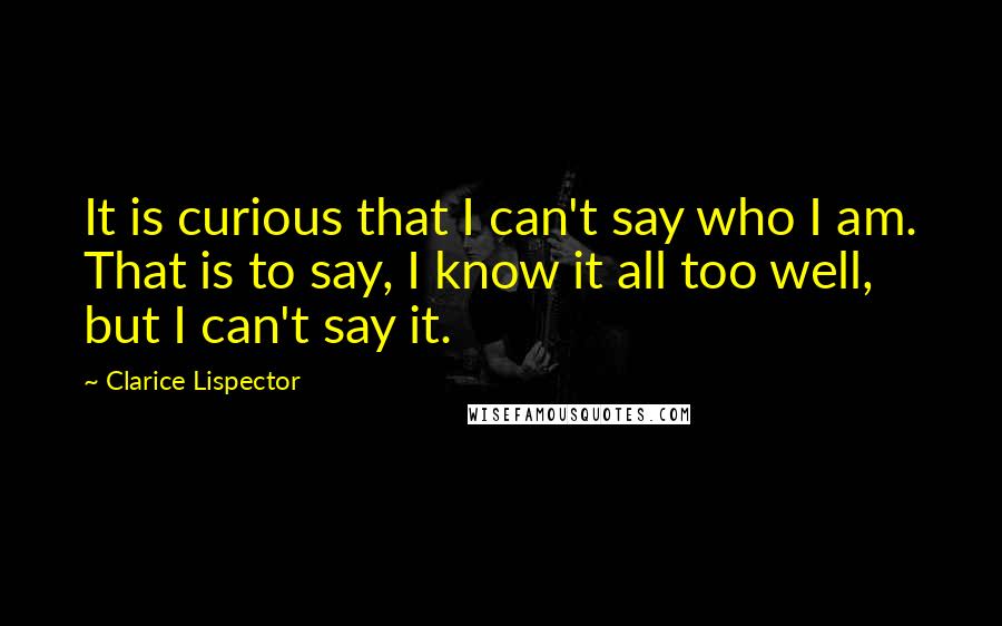 Clarice Lispector quotes: It is curious that I can't say who I am. That is to say, I know it all too well, but I can't say it.