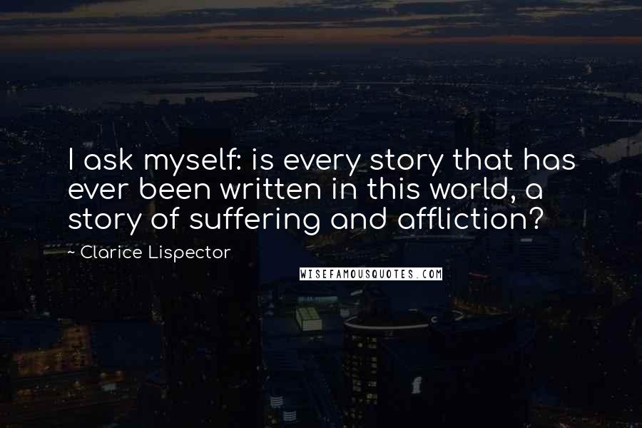 Clarice Lispector quotes: I ask myself: is every story that has ever been written in this world, a story of suffering and affliction?