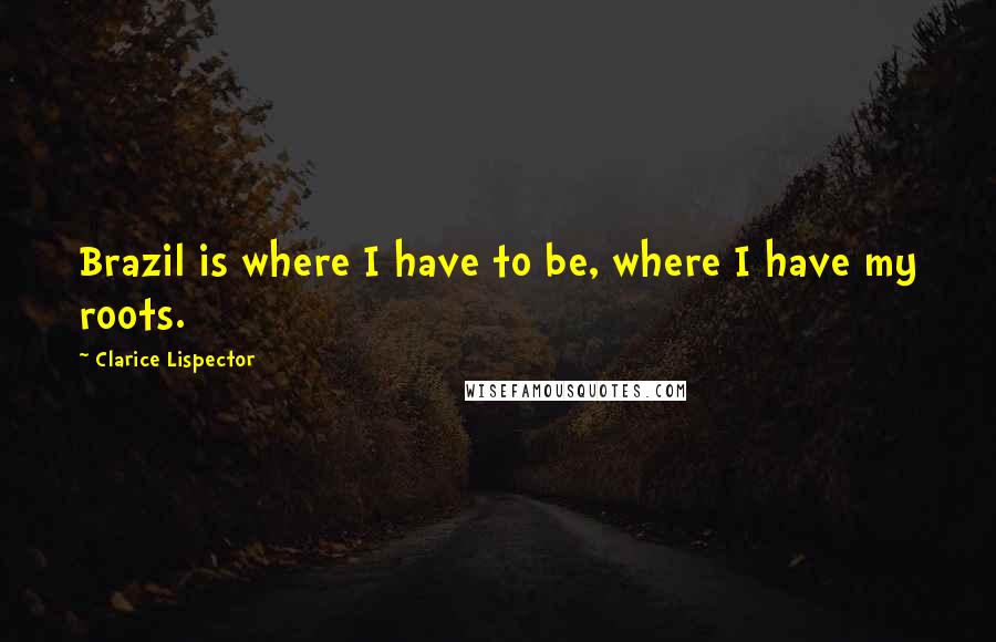 Clarice Lispector quotes: Brazil is where I have to be, where I have my roots.