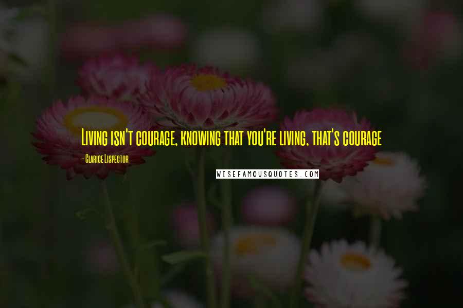 Clarice Lispector quotes: Living isn't courage, knowing that you're living, that's courage