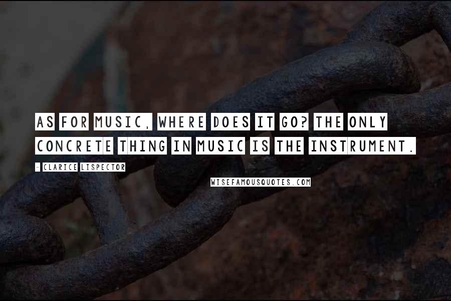 Clarice Lispector quotes: As for music, where does it go? The only concrete thing in music is the instrument.