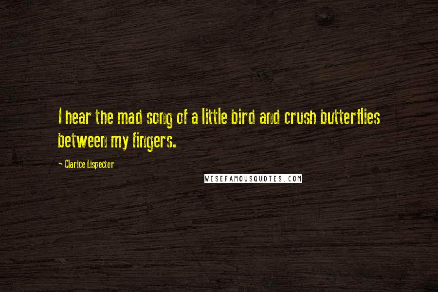 Clarice Lispector quotes: I hear the mad song of a little bird and crush butterflies between my fingers.