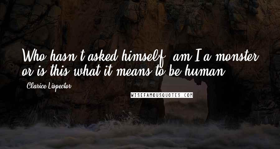 Clarice Lispector quotes: Who hasn't asked himself, am I a monster or is this what it means to be human?