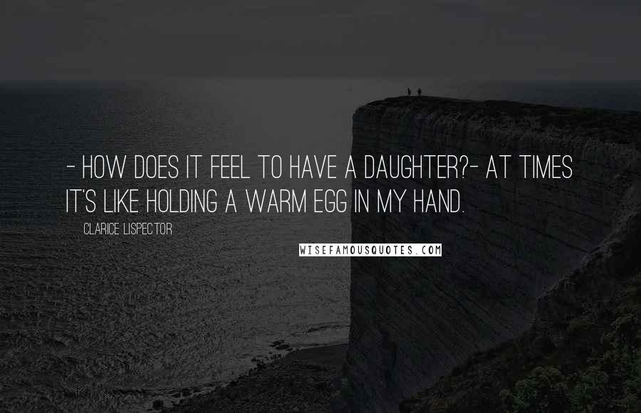 Clarice Lispector quotes: - How does it feel to have a daughter?- At times it's like holding a warm egg in my hand.